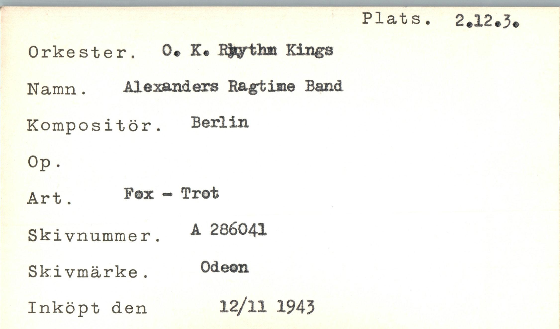  ﻿Orkester. O* K* RJsythm Kings Namn . Alexanders Ragtime Band Kompositör. Berlin Op .
Art. Fox “ Trot Skivnummer. A 286041 Skivmärke . Odeon Inköpt den	12/11 1943